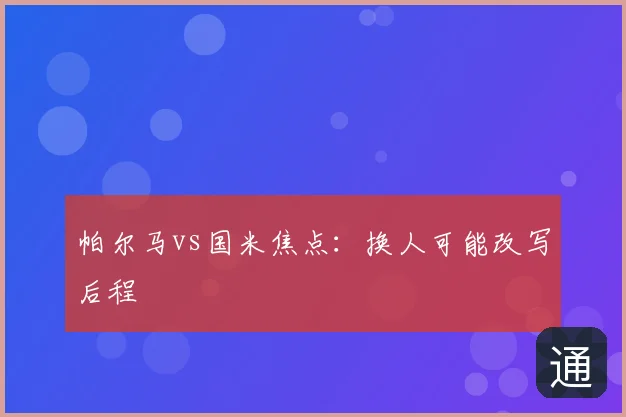 帕尔马vs国米焦点：换人可能改写后程